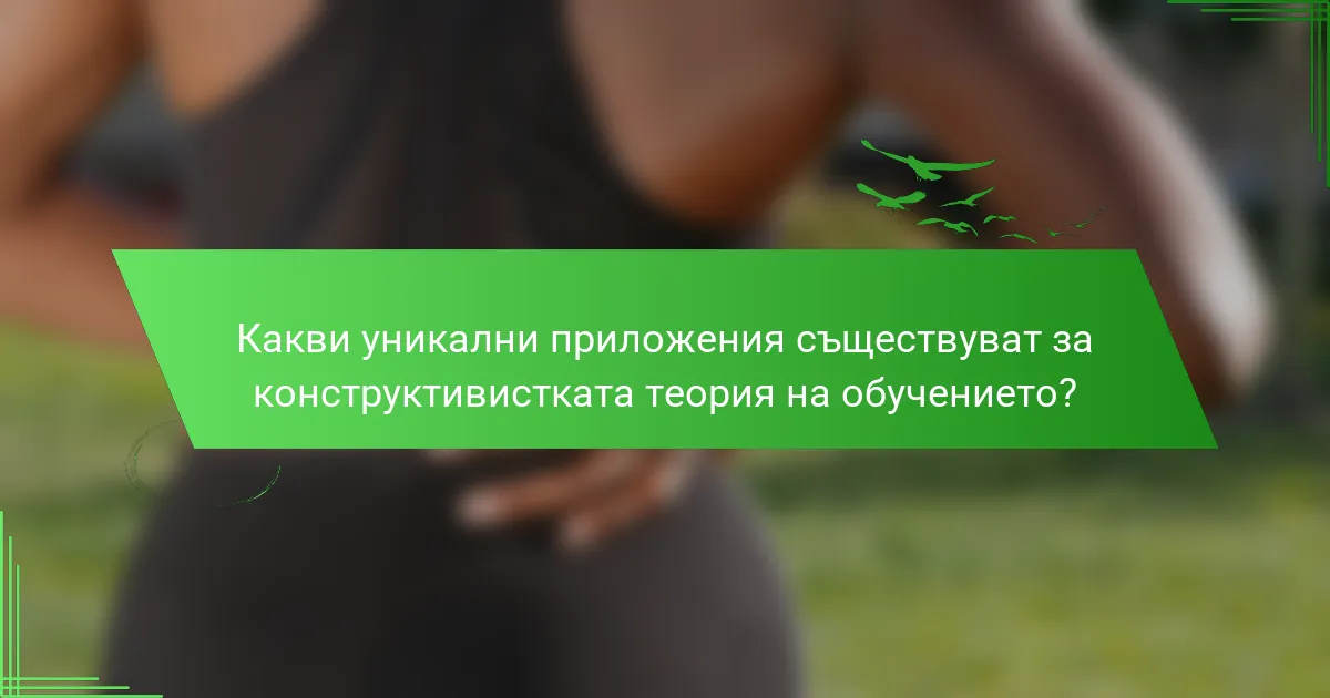 Какви уникални приложения съществуват за конструктивистката теория на обучението?