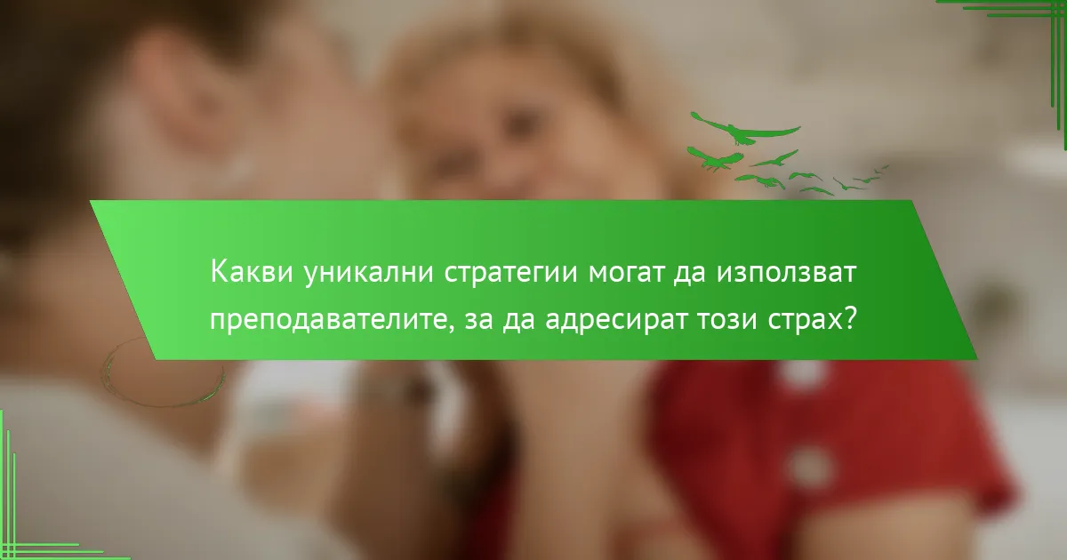 Какви уникални стратегии могат да използват преподавателите, за да адресират този страх?