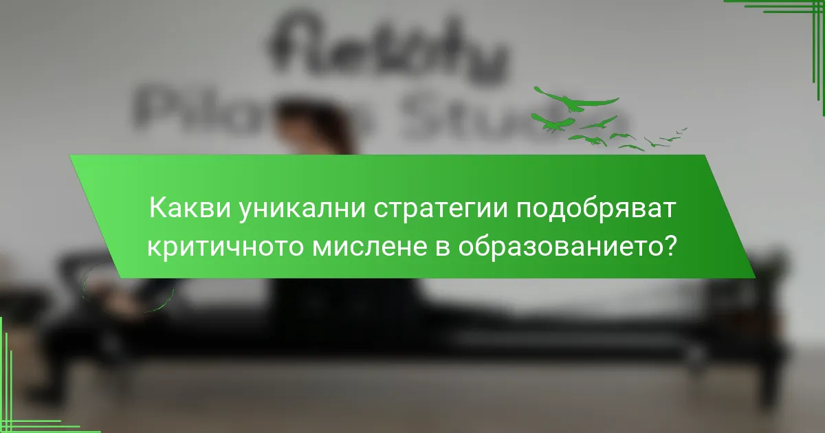 Какви уникални стратегии подобряват критичното мислене в образованието?